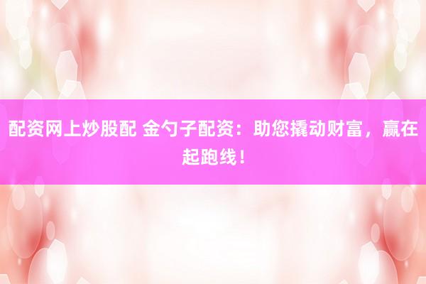 配资网上炒股配 金勺子配资：助您撬动财富，赢在起跑线！