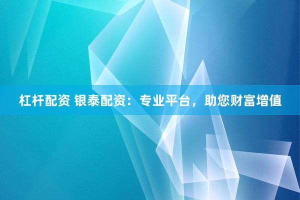 杠杆配资 银泰配资：专业平台，助您财富增值
