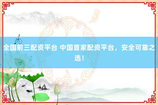 全国前三配资平台 中国首家配资平台，安全可靠之选！