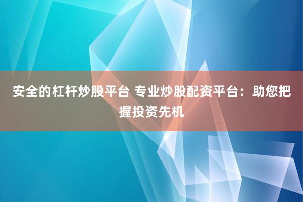 安全的杠杆炒股平台 专业炒股配资平台：助您把握投资先机