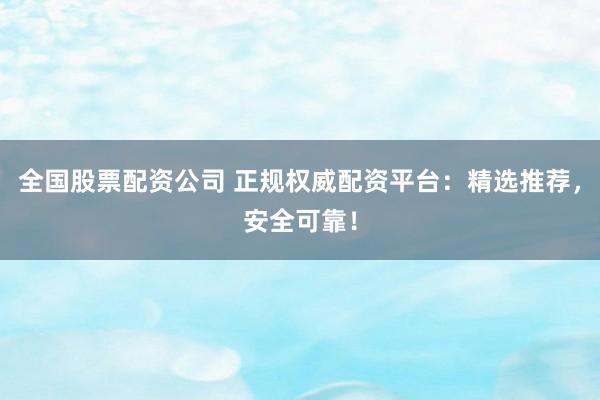 全国股票配资公司 正规权威配资平台：精选推荐，安全可靠！