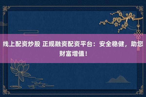 线上配资炒股 正规融资配资平台：安全稳健，助您财富增值！