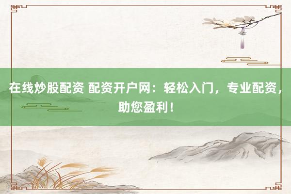 在线炒股配资 配资开户网：轻松入门，专业配资，助您盈利！