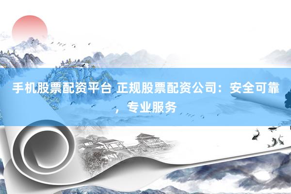 手机股票配资平台 正规股票配资公司：安全可靠，专业服务