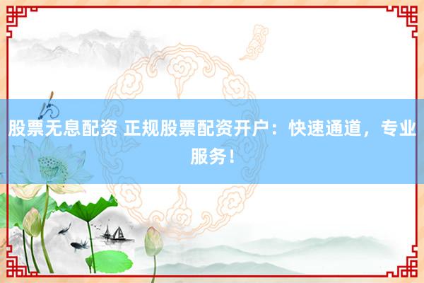 股票无息配资 正规股票配资开户：快速通道，专业服务！