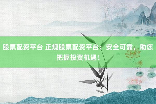 股票配资平台 正规股票配资平台：安全可靠，助您把握投资机遇！