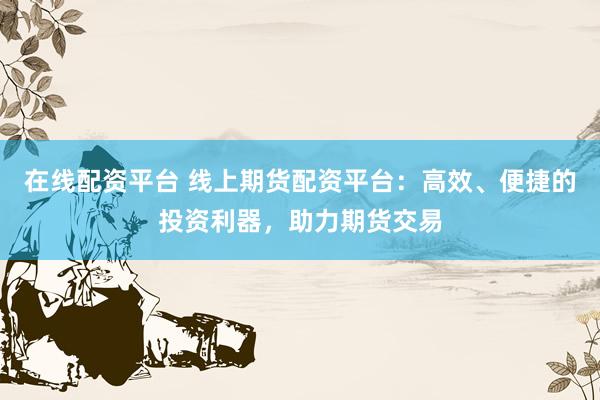 在线配资平台 线上期货配资平台：高效、便捷的投资利器，助力期货交易