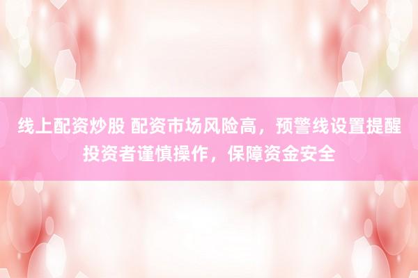 线上配资炒股 配资市场风险高，预警线设置提醒投资者谨慎操作，保障资金安全