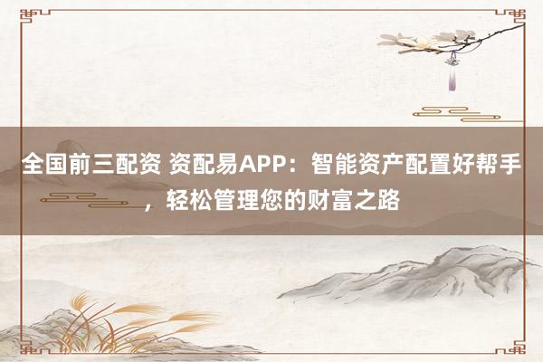 全国前三配资 资配易APP：智能资产配置好帮手，轻松管理您的财富之路