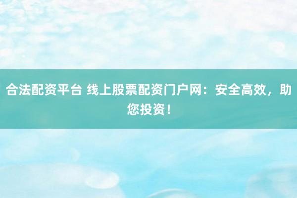 合法配资平台 线上股票配资门户网：安全高效，助您投资！