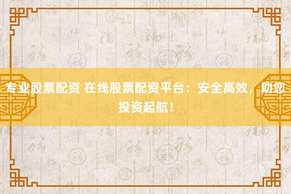 专业股票配资 在线股票配资平台：安全高效，助您投资起航！