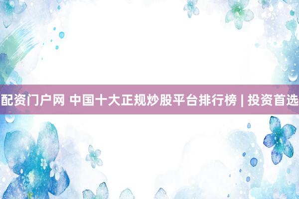 配资门户网 中国十大正规炒股平台排行榜 | 投资首选