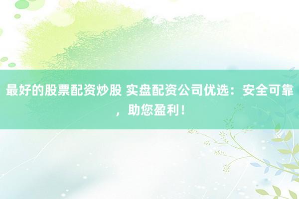 最好的股票配资炒股 实盘配资公司优选：安全可靠，助您盈利！