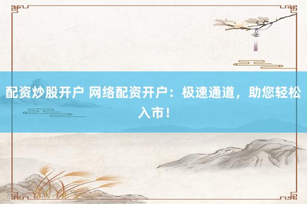 配资炒股开户 网络配资开户：极速通道，助您轻松入市！