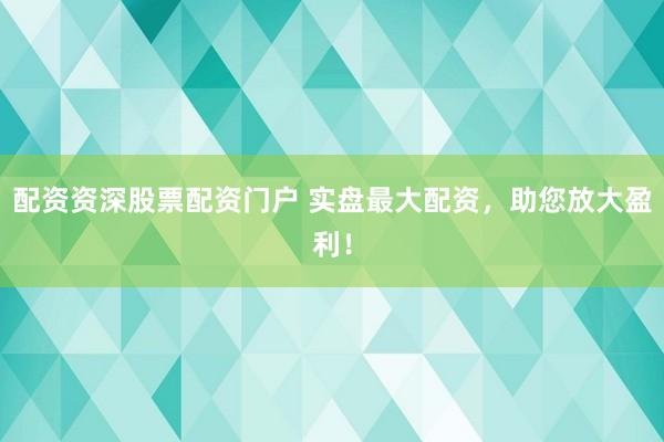 配资资深股票配资门户 实盘最大配资，助您放大盈利！