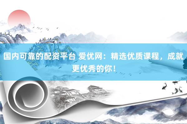 国内可靠的配资平台 爱优网：精选优质课程，成就更优秀的你！