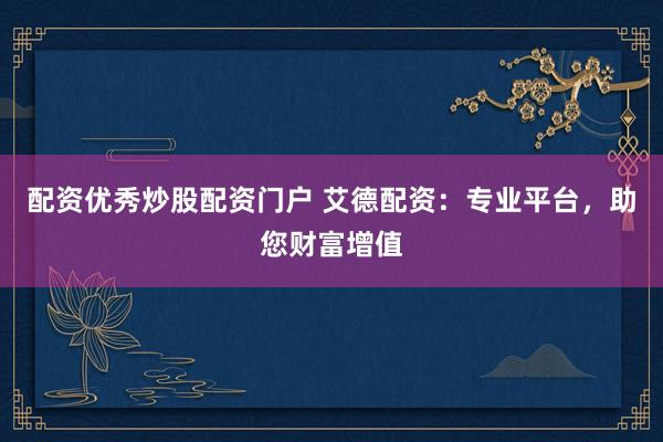 配资优秀炒股配资门户 艾德配资：专业平台，助您财富增值