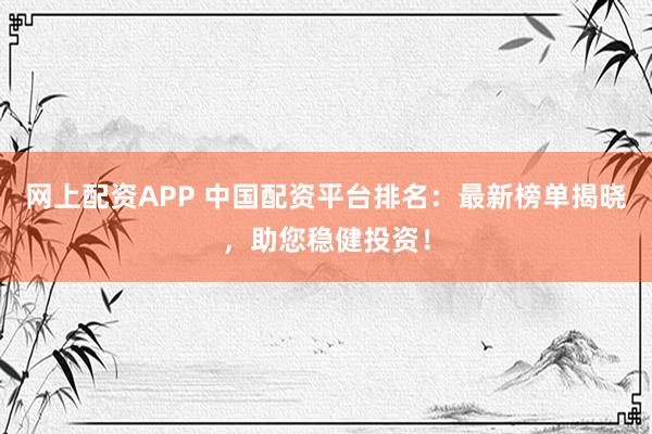 网上配资APP 中国配资平台排名：最新榜单揭晓，助您稳健投资！