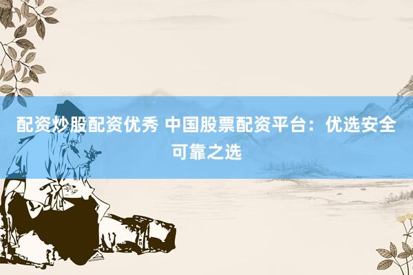 配资炒股配资优秀 中国股票配资平台：优选安全可靠之选