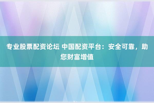 专业股票配资论坛 中国配资平台：安全可靠，助您财富增值