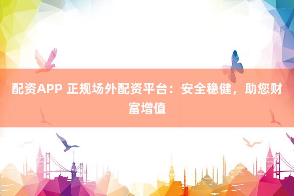 配资APP 正规场外配资平台：安全稳健，助您财富增值