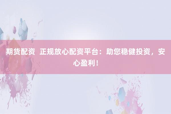 期货配资  正规放心配资平台：助您稳健投资，安心盈利！