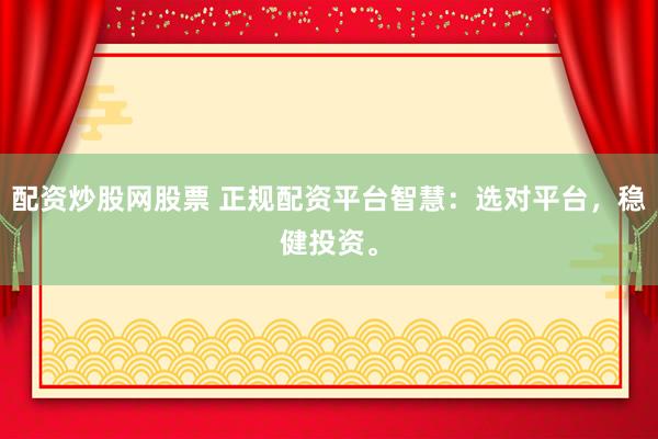 配资炒股网股票 正规配资平台智慧：选对平台，稳健投资。