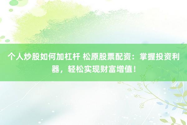 个人炒股如何加杠杆 松原股票配资：掌握投资利器，轻松实现财富增值！