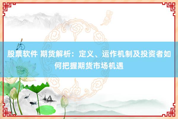 股票软件 期货解析：定义、运作机制及投资者如何把握期货市场机遇