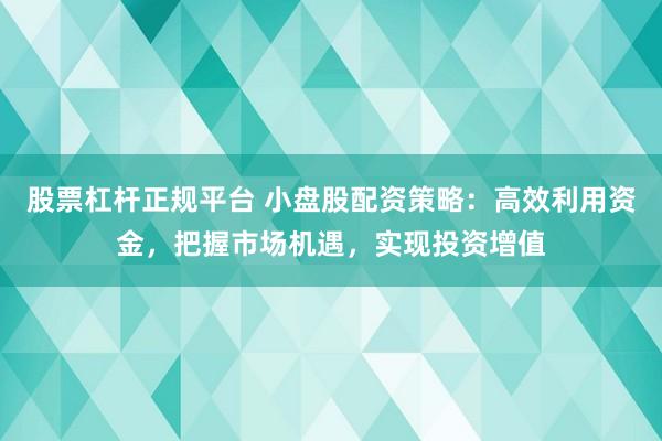 股票杠杆正规平台 小盘股配资策略：高效利用资金，把握市场机遇，实现投资增值