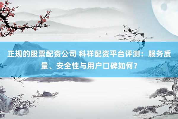 正规的股票配资公司 科祥配资平台评测：服务质量、安全性与用户口碑如何？