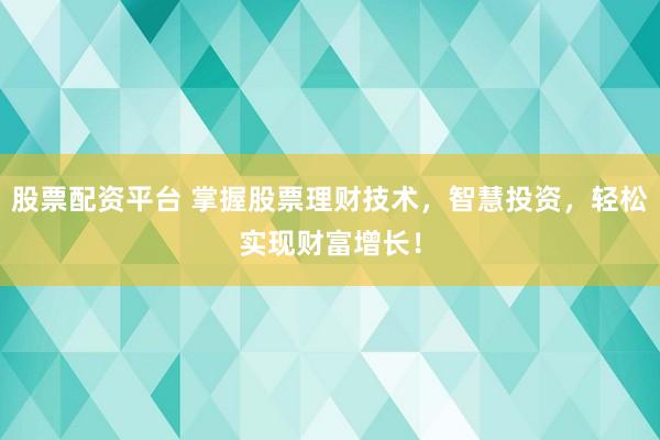 股票配资平台 掌握股票理财技术，智慧投资，轻松实现财富增长！