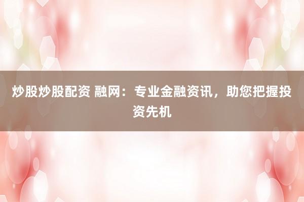 炒股炒股配资 融网：专业金融资讯，助您把握投资先机