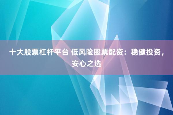 十大股票杠杆平台 低风险股票配资：稳健投资，安心之选