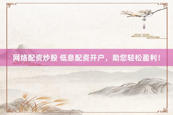 网络配资炒股 低息配资开户，助您轻松盈利！
