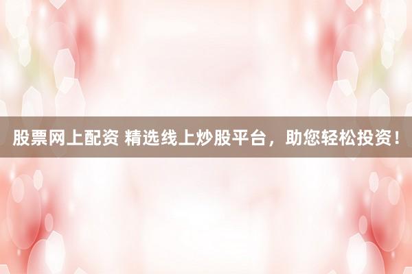 股票网上配资 精选线上炒股平台，助您轻松投资！