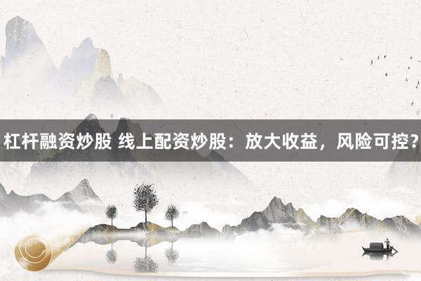 杠杆融资炒股 线上配资炒股：放大收益，风险可控？