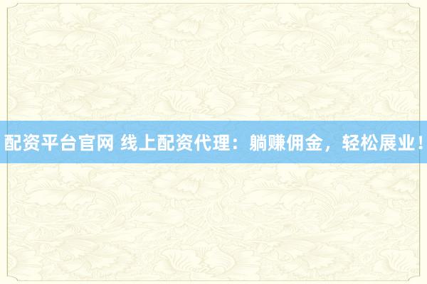 配资平台官网 线上配资代理：躺赚佣金，轻松展业！