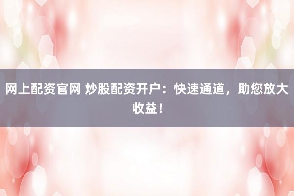 网上配资官网 炒股配资开户：快速通道，助您放大收益！