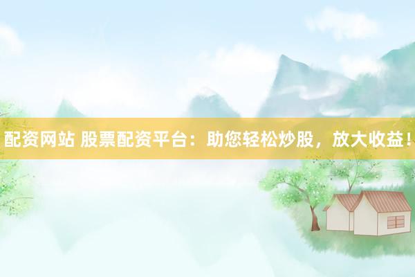 配资网站 股票配资平台：助您轻松炒股，放大收益！
