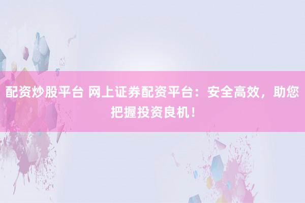 配资炒股平台 网上证券配资平台：安全高效，助您把握投资良机！
