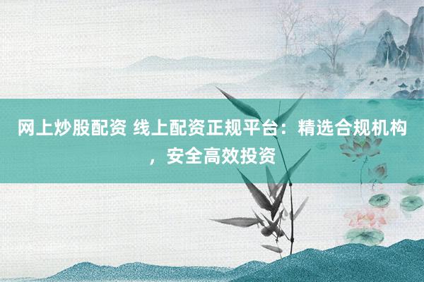 网上炒股配资 线上配资正规平台：精选合规机构，安全高效投资