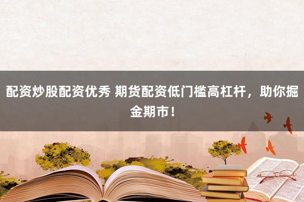 配资炒股配资优秀 期货配资低门槛高杠杆，助你掘金期市！