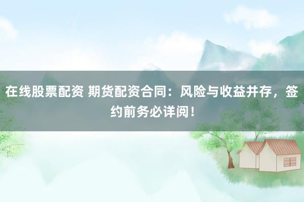 在线股票配资 期货配资合同：风险与收益并存，签约前务必详阅！