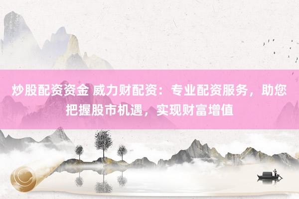 炒股配资资金 威力财配资：专业配资服务，助您把握股市机遇，实现财富增值