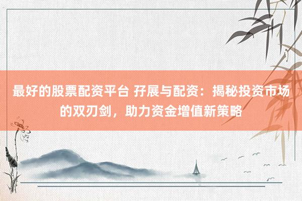 最好的股票配资平台 孖展与配资：揭秘投资市场的双刃剑，助力资金增值新策略