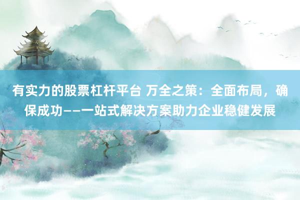 有实力的股票杠杆平台 万全之策：全面布局，确保成功——一站式解决方案助力企业稳健发展