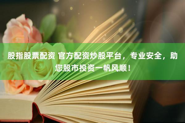 股指股票配资 官方配资炒股平台，专业安全，助您股市投资一帆风顺！