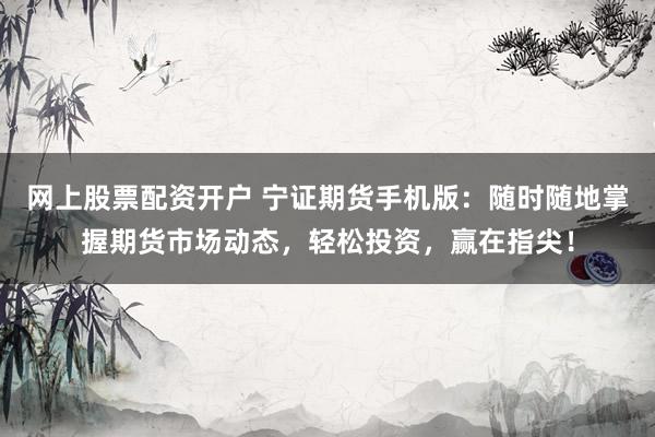 网上股票配资开户 宁证期货手机版：随时随地掌握期货市场动态，轻松投资，赢在指尖！