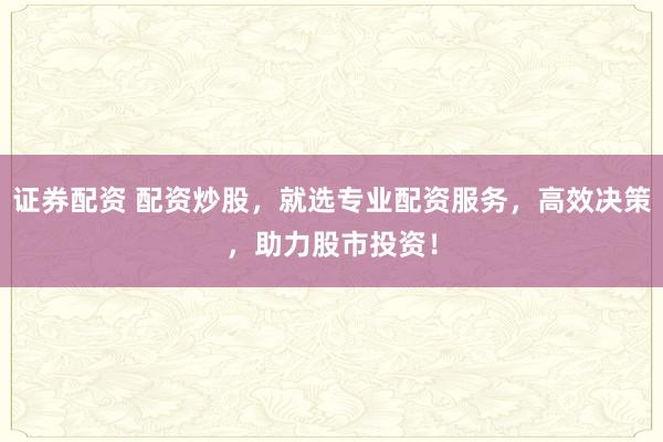 证券配资 配资炒股，就选专业配资服务，高效决策，助力股市投资！